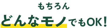 もちろんどんなモノでもOK!